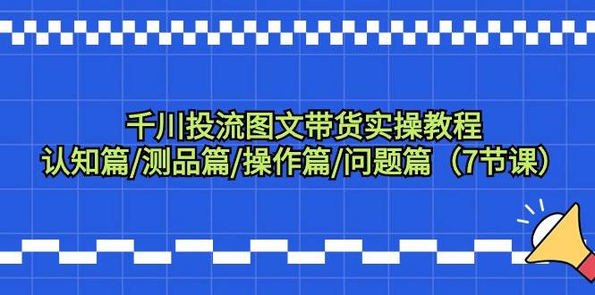 千川投流图文带货实操教程：认知篇/测品篇/操作篇/问题篇（7节课）大成网创吧-网创项目资源站-副业项目-创业项目-搞钱项目大成网创吧