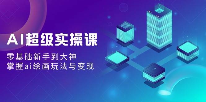 AI超级实操课：零基础新手到大神，掌握ai绘画玩法与变现大成网创吧-网创项目资源站-副业项目-创业项目-搞钱项目大成网创吧