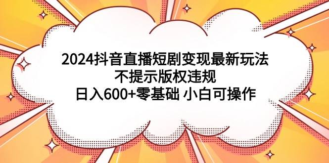 2024抖音直播短剧变现最新玩法，不提示版权违规 日入600+零基础 小白可操作大成网创吧-网创项目资源站-副业项目-创业项目-搞钱项目大成网创吧