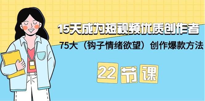 15天成为短视频-优质创作者+75大（钩子-情绪欲望）创作爆款方法-22节课大成网创吧-网创项目资源站-副业项目-创业项目-搞钱项目大成网创吧