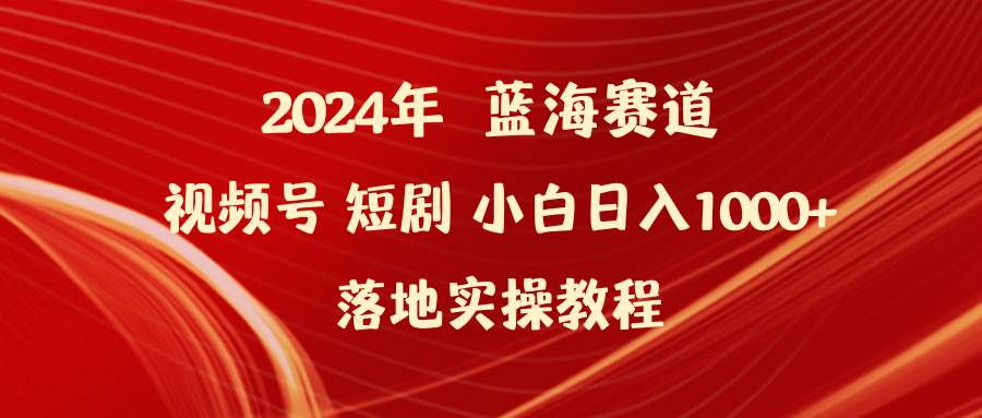 2024年蓝海赛道视频号短剧 小白日入1000+落地实操教程大成网创吧-网创项目资源站-副业项目-创业项目-搞钱项目大成网创吧