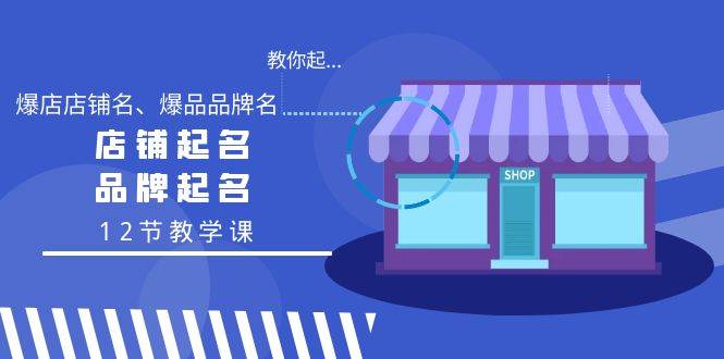 教你起“爆店店铺名、爆品品牌名”，店铺起名，品牌起名（12节教学课）大成网创吧-网创项目资源站-副业项目-创业项目-搞钱项目大成网创吧
