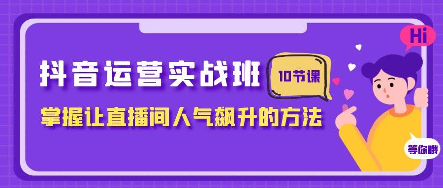 抖音运营实战班，掌握让直播间人气飙升的方法（10节课）大成网创吧-网创项目资源站-副业项目-创业项目-搞钱项目大成网创吧