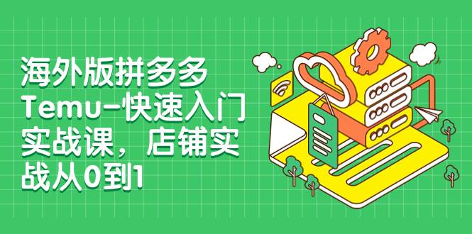 海外版拼多多Temu-快速入门实战课，店铺实战从0到1（12节课）大成网创吧-网创项目资源站-副业项目-创业项目-搞钱项目大成网创吧