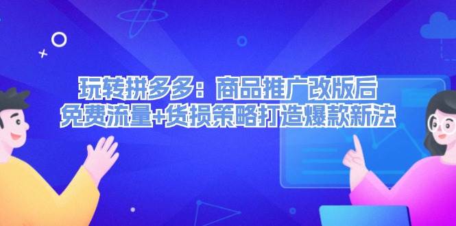 玩转拼多多：商品推广改版后，免费流量+货损策略打造爆款新法（无水印）大成网创吧-网创项目资源站-副业项目-创业项目-搞钱项目大成网创吧