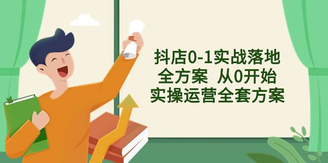 抖店0-1实战落地全方案  从0开始实操运营全套方案，解决售前、售中、售…大成网创吧-网创项目资源站-副业项目-创业项目-搞钱项目大成网创吧