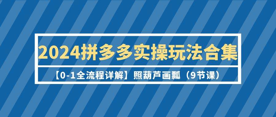 2024拼多多实操玩法合集【0-1全流程详解】照葫芦画瓢（9节课）大成网创吧-网创项目资源站-副业项目-创业项目-搞钱项目大成网创吧