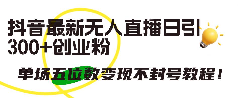 抖音最新无人直播日引300+创业粉，单场五位数变现不封号教程！大成网创吧-网创项目资源站-副业项目-创业项目-搞钱项目大成网创吧