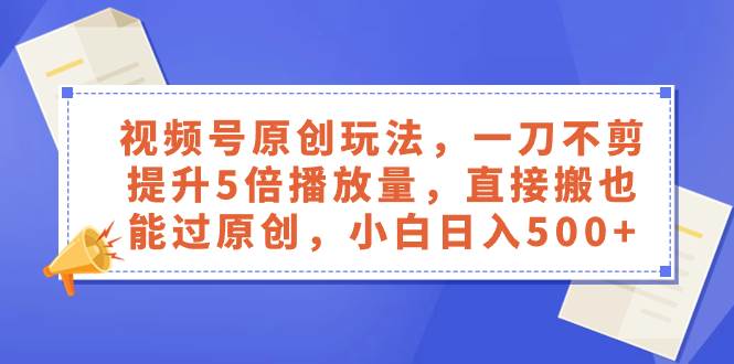 视频号原创玩法，一刀不剪提升5倍播放量，直接搬也能过原创，小白日入500+大成网创吧-网创项目资源站-副业项目-创业项目-搞钱项目大成网创吧