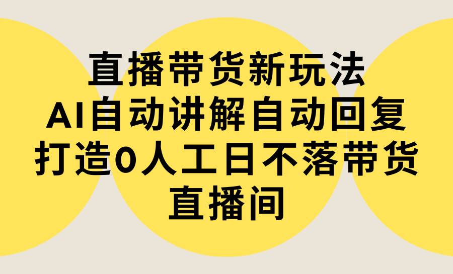 直播带货新玩法，AI自动讲解自动回复 打造0人工日不落带货直播间-教程+软件大成网创吧-网创项目资源站-副业项目-创业项目-搞钱项目大成网创吧