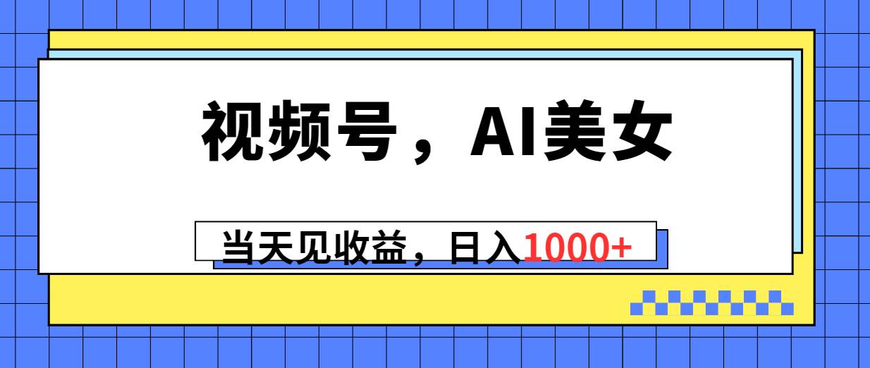 视频号，Ai美女，当天见收益，日入1000+大成网创吧-网创项目资源站-副业项目-创业项目-搞钱项目大成网创吧