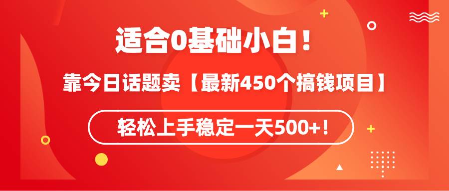 适合0基础小白！靠今日话题卖【最新450个搞钱方法】轻松上手稳定一天500+！大成网创吧-网创项目资源站-副业项目-创业项目-搞钱项目大成网创吧
