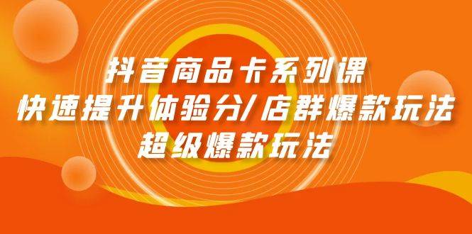 抖音商品卡系列课：快速提升体验分/店群爆款玩法/超级爆款玩法大成网创吧-网创项目资源站-副业项目-创业项目-搞钱项目大成网创吧