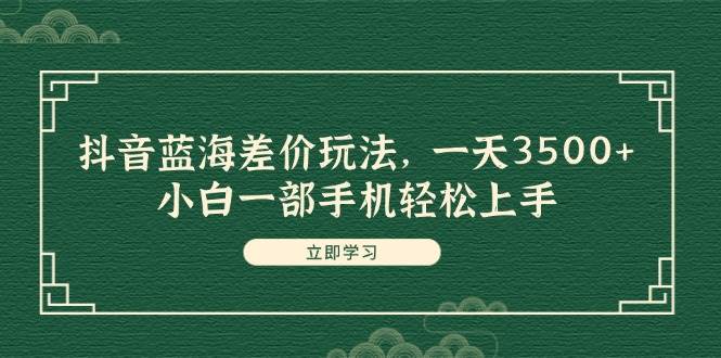 抖音蓝海差价玩法，一天3500+，小白一部手机轻松上手大成网创吧-网创项目资源站-副业项目-创业项目-搞钱项目大成网创吧