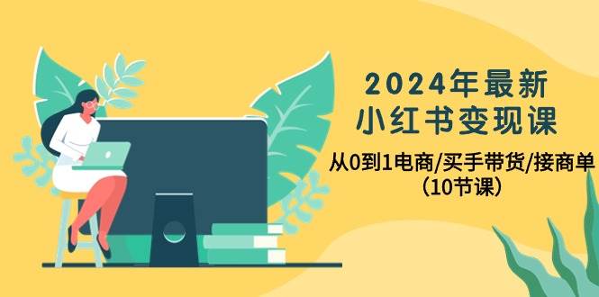 2024年最新小红书变现课，从0到1电商/买手带货/接商单（10节课）大成网创吧-网创项目资源站-副业项目-创业项目-搞钱项目大成网创吧