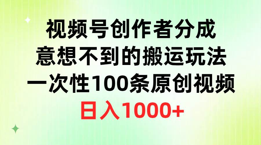 视频号创作者分成，意想不到的搬运玩法，一次性100条原创视频，日入1000+大成网创吧-网创项目资源站-副业项目-创业项目-搞钱项目大成网创吧