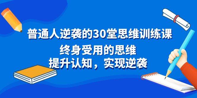 普通人逆袭的30堂思维训练课，终身受用的思维，提升认知，实现逆袭大成网创吧-网创项目资源站-副业项目-创业项目-搞钱项目大成网创吧