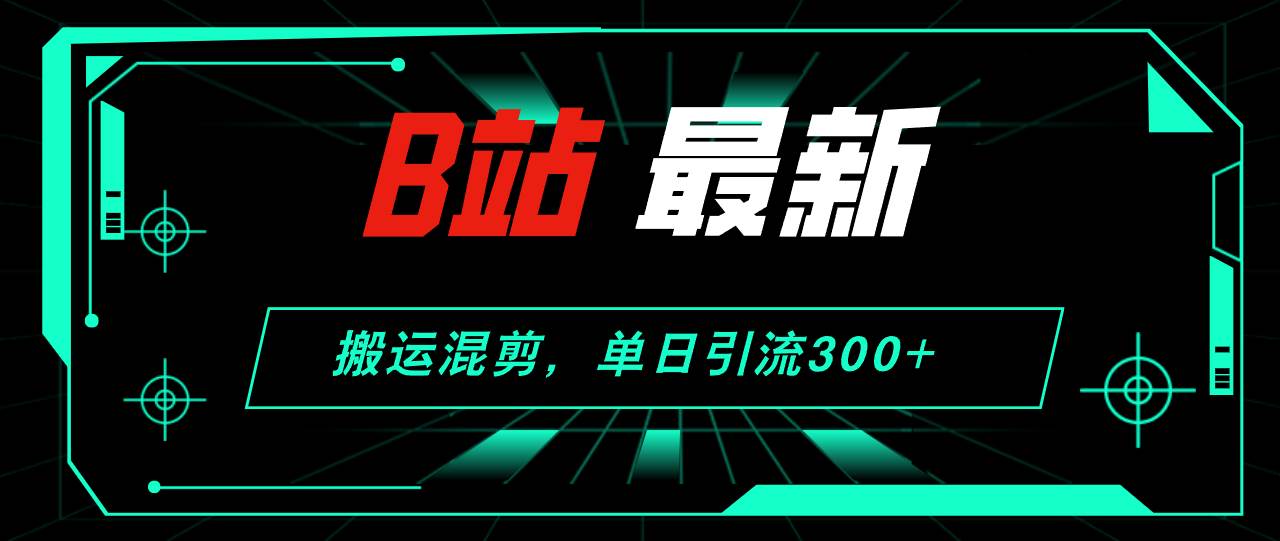 B站最新，搬运混剪，单日引流300+创业粉大成网创吧-网创项目资源站-副业项目-创业项目-搞钱项目大成网创吧