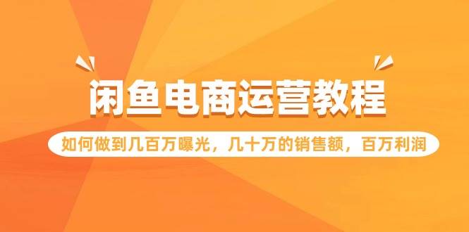 闲鱼电商运营教程：如何做到几百万曝光，几十万的销售额，百万利润大成网创吧-网创项目资源站-副业项目-创业项目-搞钱项目大成网创吧