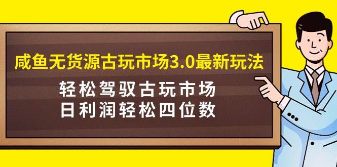 咸鱼无货源古玩市场3.0最新玩法，轻松驾驭古玩市场，日利润轻松四位数！…大成网创吧-网创项目资源站-副业项目-创业项目-搞钱项目大成网创吧