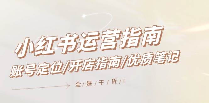 小红书运营指南，账号定位/开店指南/优质笔记/没有套路，全是经验大成网创吧-网创项目资源站-副业项目-创业项目-搞钱项目大成网创吧