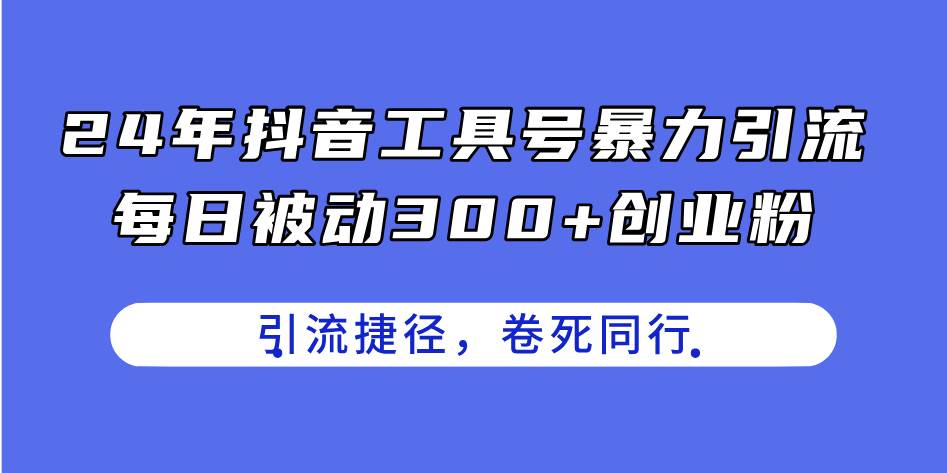 24年抖音工具号暴力引流，每日被动300+创业粉，创业粉捷径，卷死同行大成网创吧-网创项目资源站-副业项目-创业项目-搞钱项目大成网创吧