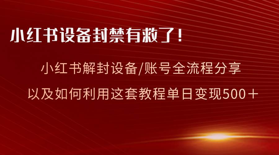 小红书设备及账号解封全流程分享，亲测有效，以及如何利用教程变现大成网创吧-网创项目资源站-副业项目-创业项目-搞钱项目大成网创吧
