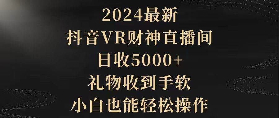 2024最新，抖音VR财神直播间，日收5000+，礼物收到手软，小白也能轻松操作大成网创吧-网创项目资源站-副业项目-创业项目-搞钱项目大成网创吧