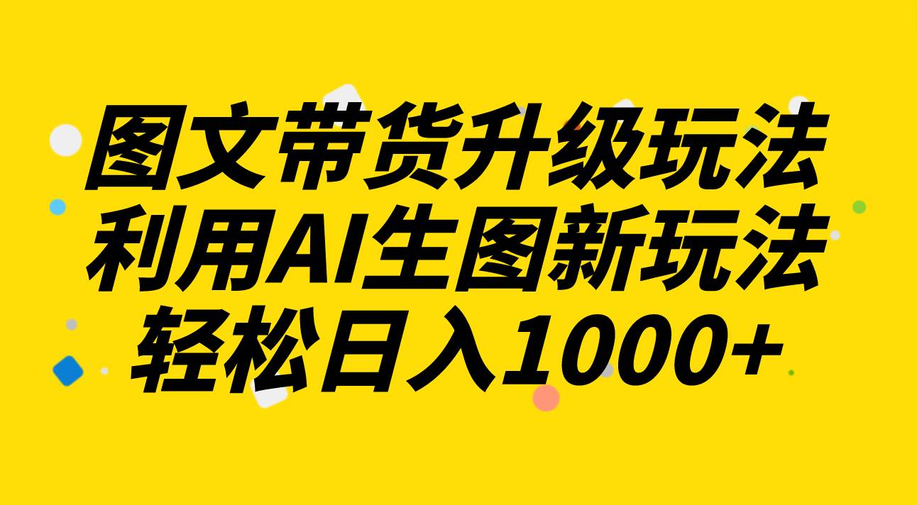 图文带货升级玩法2.0分享，利用AI生图新玩法，每天半小时轻松日入1000+大成网创吧-网创项目资源站-副业项目-创业项目-搞钱项目大成网创吧