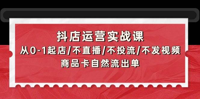 抖店运营实战课：从0-1起店/不直播/不投流/不发视频/商品卡自然流出单大成网创吧-网创项目资源站-副业项目-创业项目-搞钱项目大成网创吧