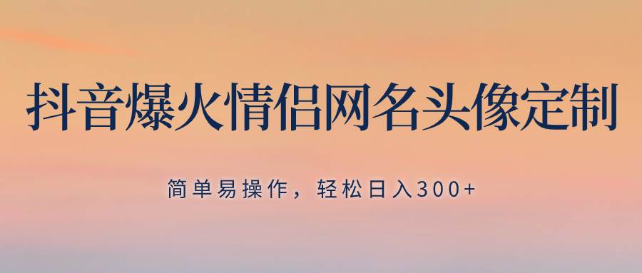 抖音爆火情侣网名头像定制，简单易操作，轻松日入300+，无需养号大成网创吧-网创项目资源站-副业项目-创业项目-搞钱项目大成网创吧