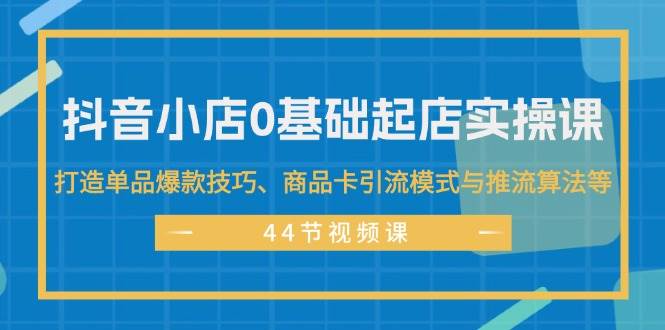 抖音小店0基础起店实操课，打造单品爆款技巧、商品卡引流模式与推流算法等大成网创吧-网创项目资源站-副业项目-创业项目-搞钱项目大成网创吧
