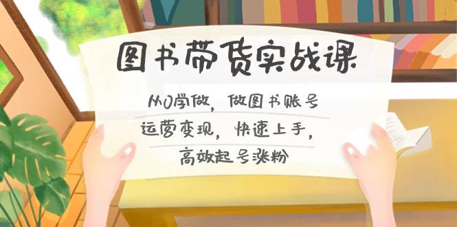 图书带货实战课2.0，从0学做，做图书账号运营变现，快速上手，高效起号涨粉大成网创吧-网创项目资源站-副业项目-创业项目-搞钱项目大成网创吧