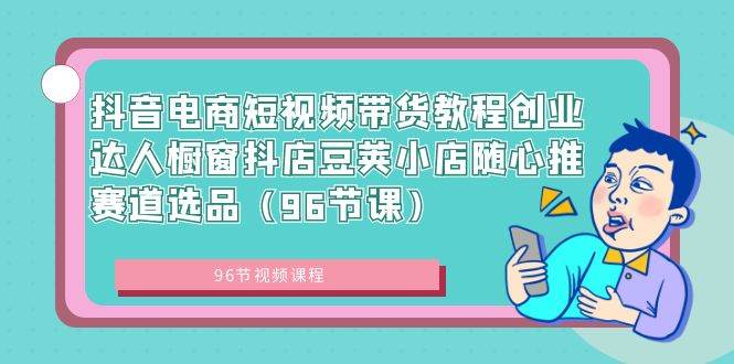 抖音电商短视频带货教程创业达人橱窗抖店豆荚小店随心推赛道选品（96节课）大成网创吧-网创项目资源站-副业项目-创业项目-搞钱项目大成网创吧