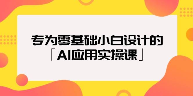 专为零基础小白设计的「AI应用实操课」大成网创吧-网创项目资源站-副业项目-创业项目-搞钱项目大成网创吧