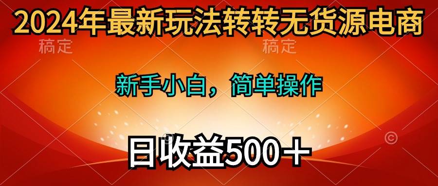 2024年最新玩法转转无货源电商，新手小白 简单操作，长期稳定 日收入500＋大成网创吧-网创项目资源站-副业项目-创业项目-搞钱项目大成网创吧