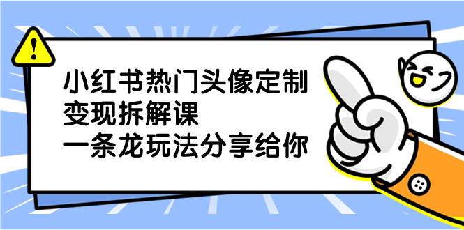 小红书热门头像定制变现拆解课，一条龙玩法分享给你大成网创吧-网创项目资源站-副业项目-创业项目-搞钱项目大成网创吧