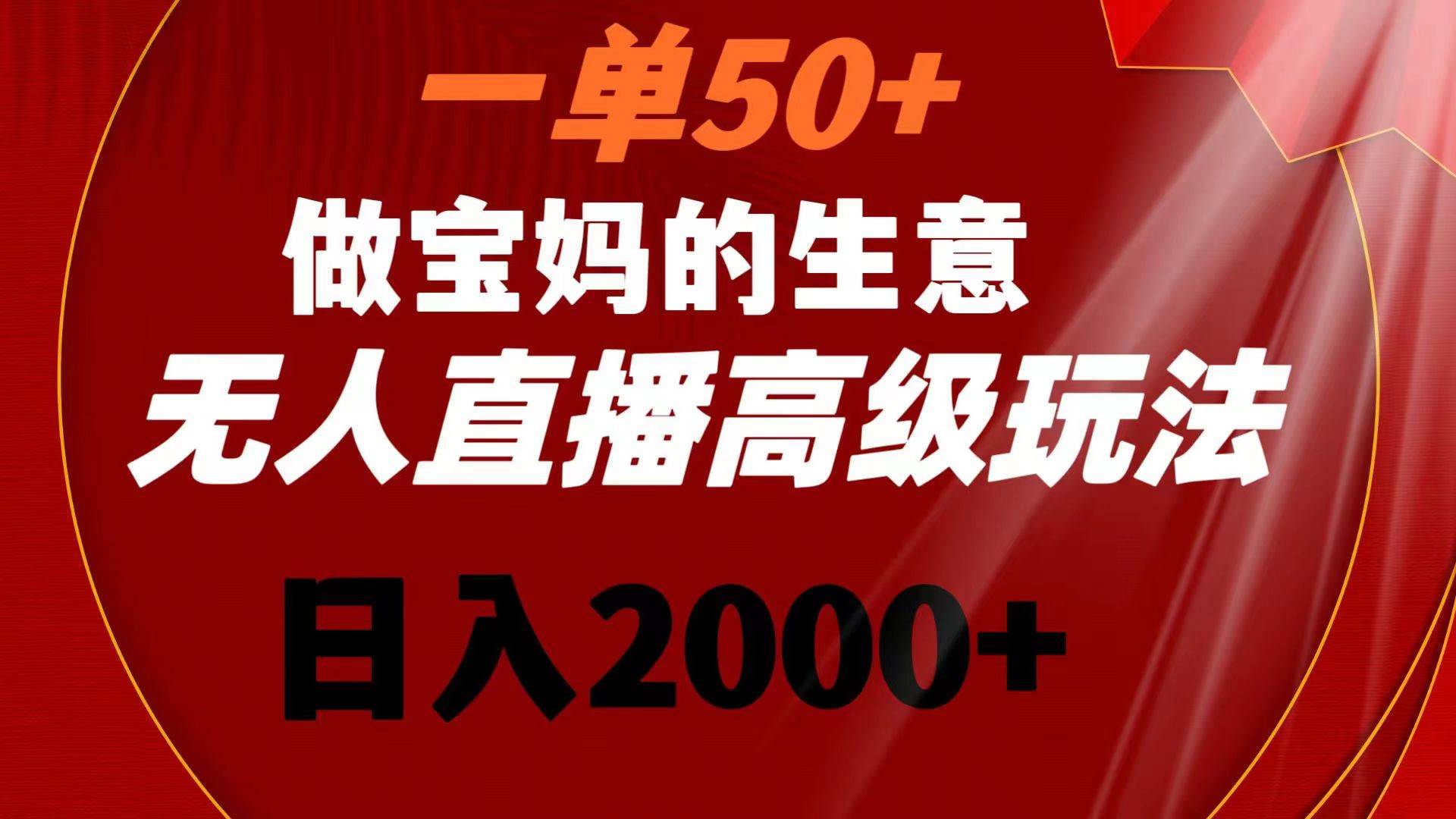 一单50+做宝妈的生意 无人直播高级玩法 日入2000+大成网创吧-网创项目资源站-副业项目-创业项目-搞钱项目大成网创吧