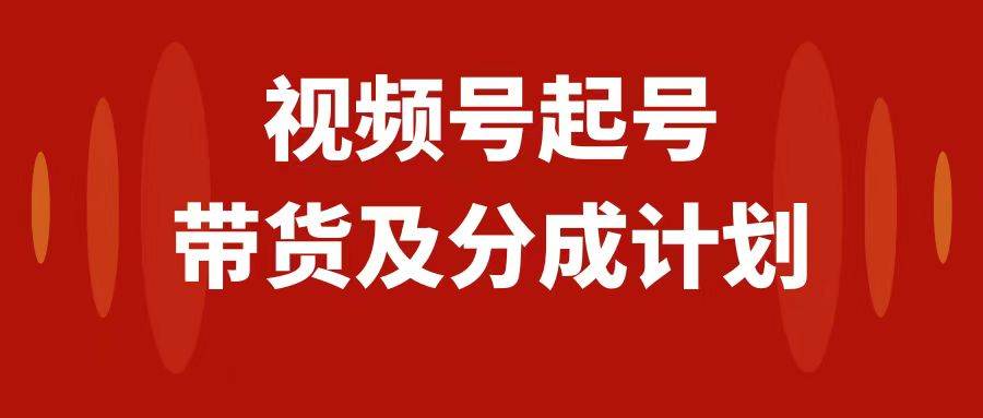 视频号快速起号，分成计划及带货，0-1起盘、运营、变现玩法，日入1000+大成网创吧-网创项目资源站-副业项目-创业项目-搞钱项目大成网创吧