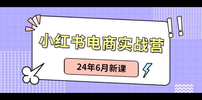 小红书电商实战营：小红书笔记带货和无人直播，24年6月新课大成网创吧-网创项目资源站-副业项目-创业项目-搞钱项目大成网创吧