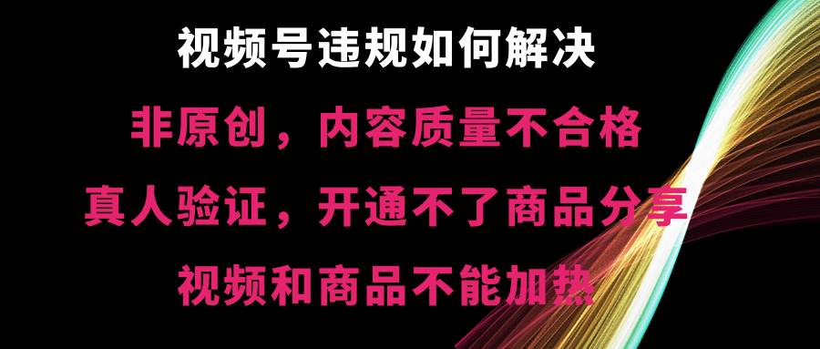 视频号【非原创，内容质量不合格，真人验证，开通不了商品分享功能，视频和商品不能加热】违规如何解决大成网创吧-网创项目资源站-副业项目-创业项目-搞钱项目大成网创吧