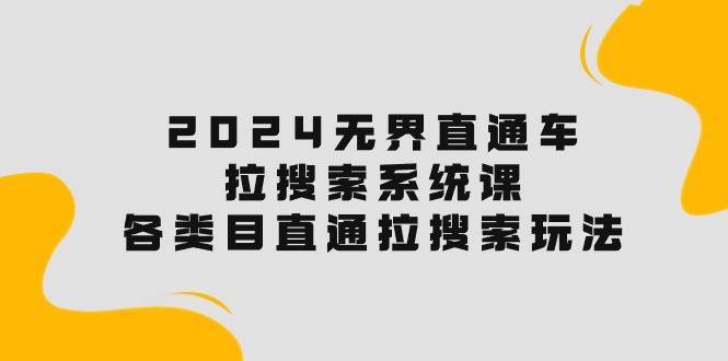 2024无界直通车·拉搜索系统课：各类目直通车 拉搜索玩法！大成网创吧-网创项目资源站-副业项目-创业项目-搞钱项目大成网创吧