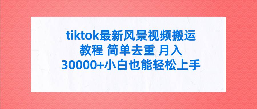tiktok最新风景视频搬运教程 简单去重 月入30000+附全套工具大成网创吧-网创项目资源站-副业项目-创业项目-搞钱项目大成网创吧