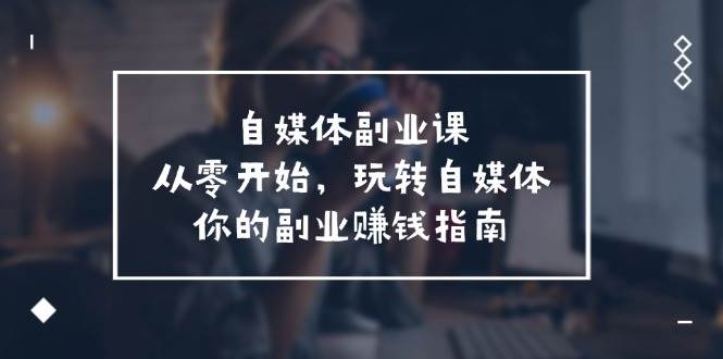 自媒体-副业课，从0开始，玩转自媒体——你的副业赚钱指南（58节课）大成网创吧-网创项目资源站-副业项目-创业项目-搞钱项目大成网创吧
