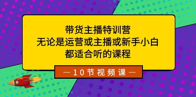带货主播特训营：无论是运营或主播或新手小白，都适合听的课程大成网创吧-网创项目资源站-副业项目-创业项目-搞钱项目大成网创吧