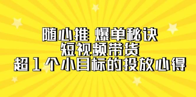 随心推 爆单秘诀，短视频带货-超1个小目标的投放心得（7节视频课）大成网创吧-网创项目资源站-副业项目-创业项目-搞钱项目大成网创吧