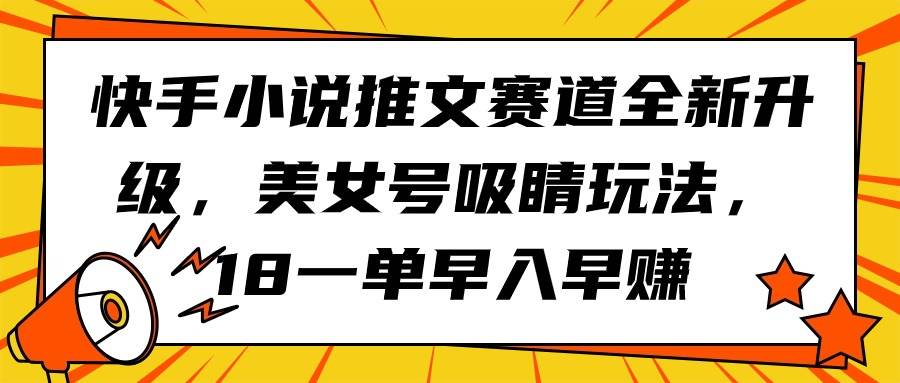 快手小说推文赛道全新升级，美女号吸睛玩法，18一单早入早赚大成网创吧-网创项目资源站-副业项目-创业项目-搞钱项目大成网创吧