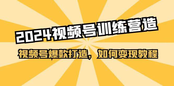 2024视频号训练营，视频号爆款打造，如何变现教程（20节课）大成网创吧-网创项目资源站-副业项目-创业项目-搞钱项目大成网创吧