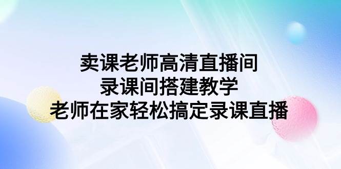 卖课老师高清直播间 录课间搭建教学，老师在家轻松搞定录课直播大成网创吧-网创项目资源站-副业项目-创业项目-搞钱项目大成网创吧