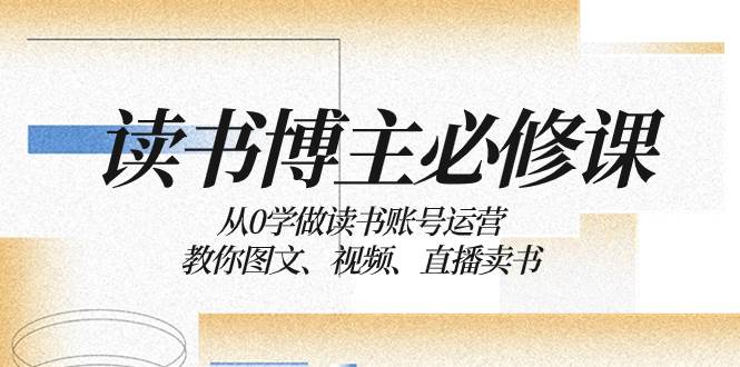 读书 博主 必修课：从0学做读书账号运营：教你图文、视频、直播卖书大成网创吧-网创项目资源站-副业项目-创业项目-搞钱项目大成网创吧